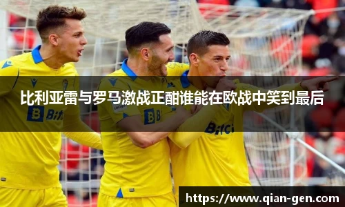比利亚雷与罗马激战正酣谁能在欧战中笑到最后