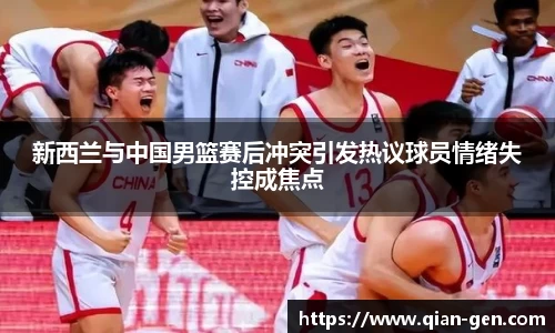 新西兰与中国男篮赛后冲突引发热议球员情绪失控成焦点